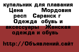 купальник для плавания › Цена ­ 300 - Мордовия респ., Саранск г. Одежда, обувь и аксессуары » Женская одежда и обувь   